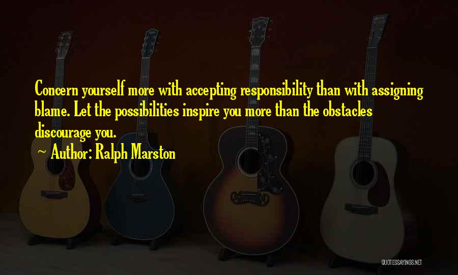 Ralph Marston Quotes: Concern Yourself More With Accepting Responsibility Than With Assigning Blame. Let The Possibilities Inspire You More Than The Obstacles Discourage