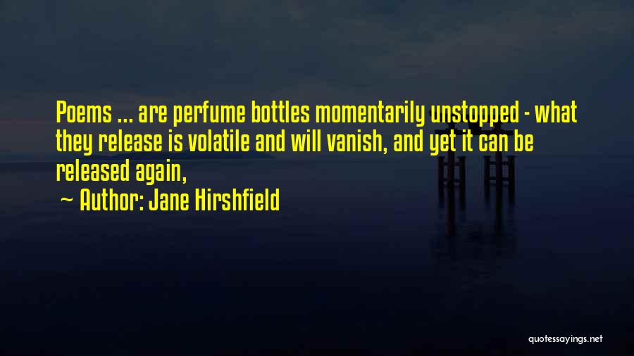 Jane Hirshfield Quotes: Poems ... Are Perfume Bottles Momentarily Unstopped - What They Release Is Volatile And Will Vanish, And Yet It Can