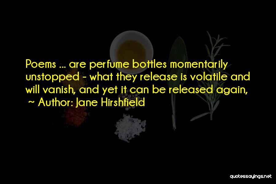 Jane Hirshfield Quotes: Poems ... Are Perfume Bottles Momentarily Unstopped - What They Release Is Volatile And Will Vanish, And Yet It Can