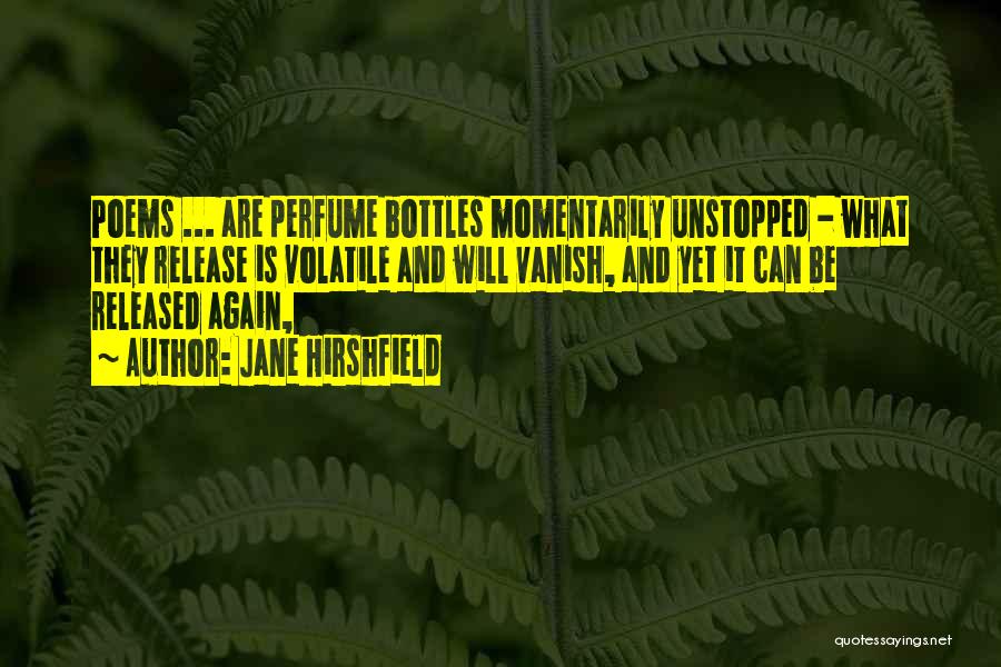Jane Hirshfield Quotes: Poems ... Are Perfume Bottles Momentarily Unstopped - What They Release Is Volatile And Will Vanish, And Yet It Can