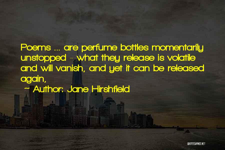 Jane Hirshfield Quotes: Poems ... Are Perfume Bottles Momentarily Unstopped - What They Release Is Volatile And Will Vanish, And Yet It Can