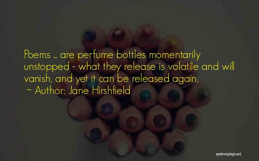 Jane Hirshfield Quotes: Poems ... Are Perfume Bottles Momentarily Unstopped - What They Release Is Volatile And Will Vanish, And Yet It Can