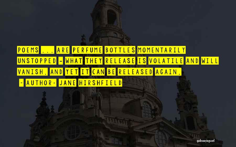 Jane Hirshfield Quotes: Poems ... Are Perfume Bottles Momentarily Unstopped - What They Release Is Volatile And Will Vanish, And Yet It Can