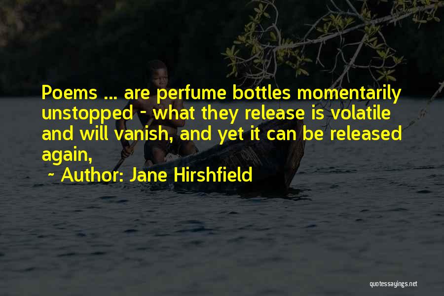 Jane Hirshfield Quotes: Poems ... Are Perfume Bottles Momentarily Unstopped - What They Release Is Volatile And Will Vanish, And Yet It Can