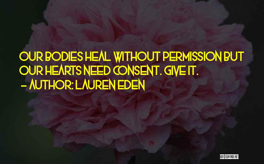 Lauren Eden Quotes: Our Bodies Heal Without Permission But Our Hearts Need Consent. Give It.