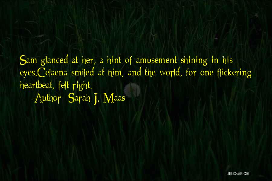 Sarah J. Maas Quotes: Sam Glanced At Her, A Hint Of Amusement Shining In His Eyes.celaena Smiled At Him, And The World, For One