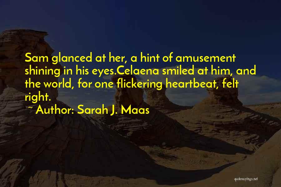 Sarah J. Maas Quotes: Sam Glanced At Her, A Hint Of Amusement Shining In His Eyes.celaena Smiled At Him, And The World, For One