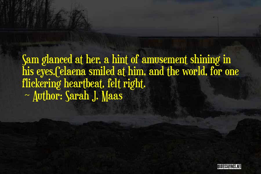 Sarah J. Maas Quotes: Sam Glanced At Her, A Hint Of Amusement Shining In His Eyes.celaena Smiled At Him, And The World, For One