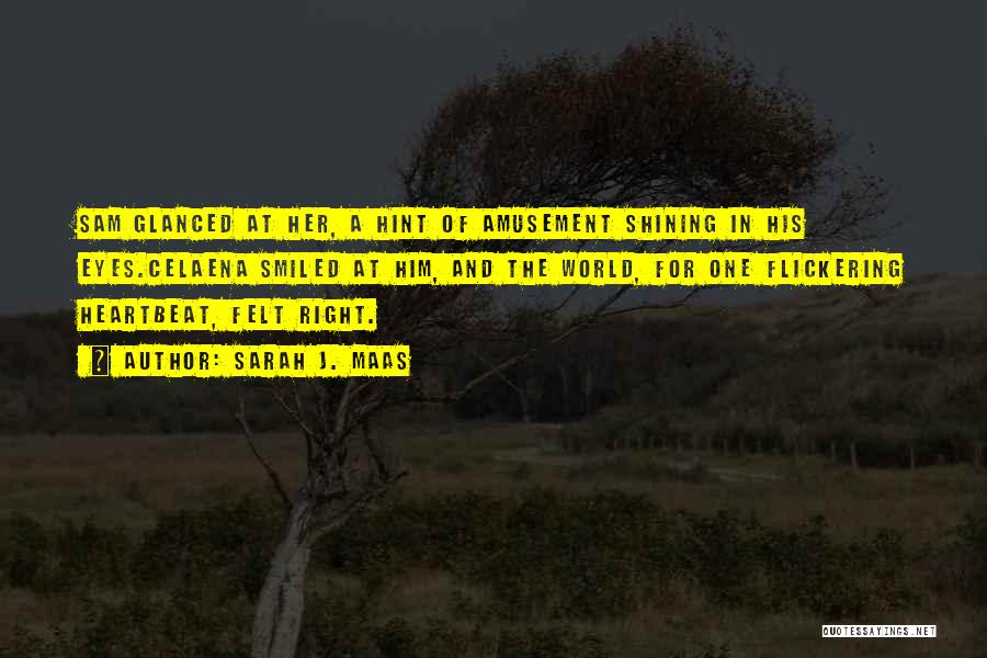 Sarah J. Maas Quotes: Sam Glanced At Her, A Hint Of Amusement Shining In His Eyes.celaena Smiled At Him, And The World, For One