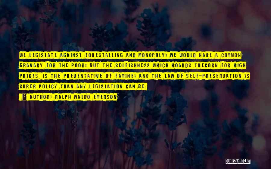 Ralph Waldo Emerson Quotes: We Legislate Against Forestalling And Monopoly; We Would Have A Common Granary For The Poor; But The Selfishness Which Hoards