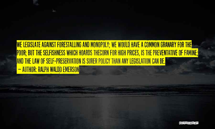 Ralph Waldo Emerson Quotes: We Legislate Against Forestalling And Monopoly; We Would Have A Common Granary For The Poor; But The Selfishness Which Hoards