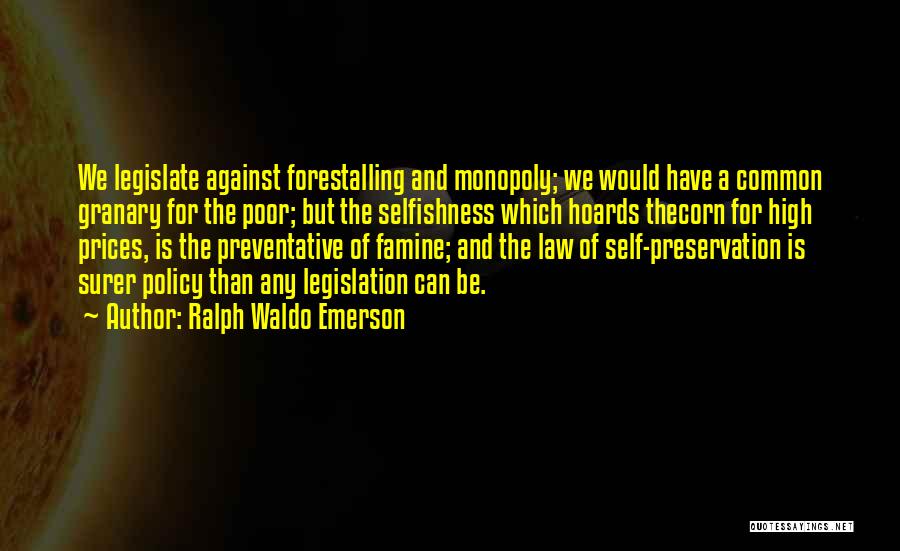 Ralph Waldo Emerson Quotes: We Legislate Against Forestalling And Monopoly; We Would Have A Common Granary For The Poor; But The Selfishness Which Hoards