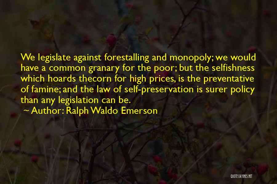 Ralph Waldo Emerson Quotes: We Legislate Against Forestalling And Monopoly; We Would Have A Common Granary For The Poor; But The Selfishness Which Hoards