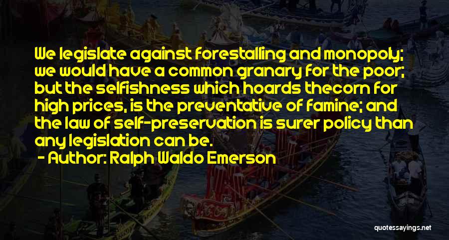 Ralph Waldo Emerson Quotes: We Legislate Against Forestalling And Monopoly; We Would Have A Common Granary For The Poor; But The Selfishness Which Hoards