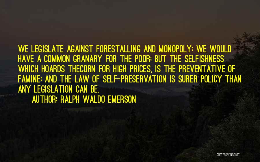 Ralph Waldo Emerson Quotes: We Legislate Against Forestalling And Monopoly; We Would Have A Common Granary For The Poor; But The Selfishness Which Hoards