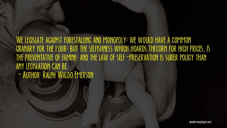 Ralph Waldo Emerson Quotes: We Legislate Against Forestalling And Monopoly; We Would Have A Common Granary For The Poor; But The Selfishness Which Hoards
