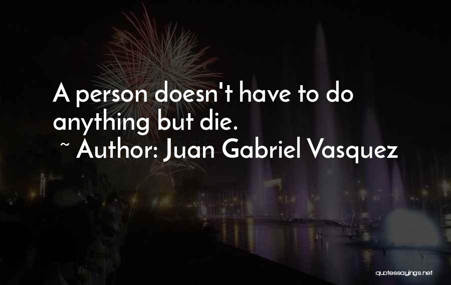 Juan Gabriel Vasquez Quotes: A Person Doesn't Have To Do Anything But Die.