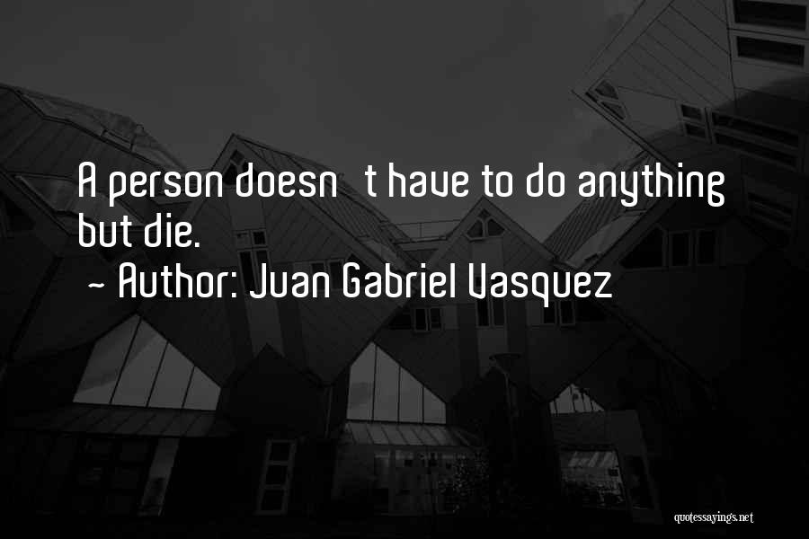 Juan Gabriel Vasquez Quotes: A Person Doesn't Have To Do Anything But Die.