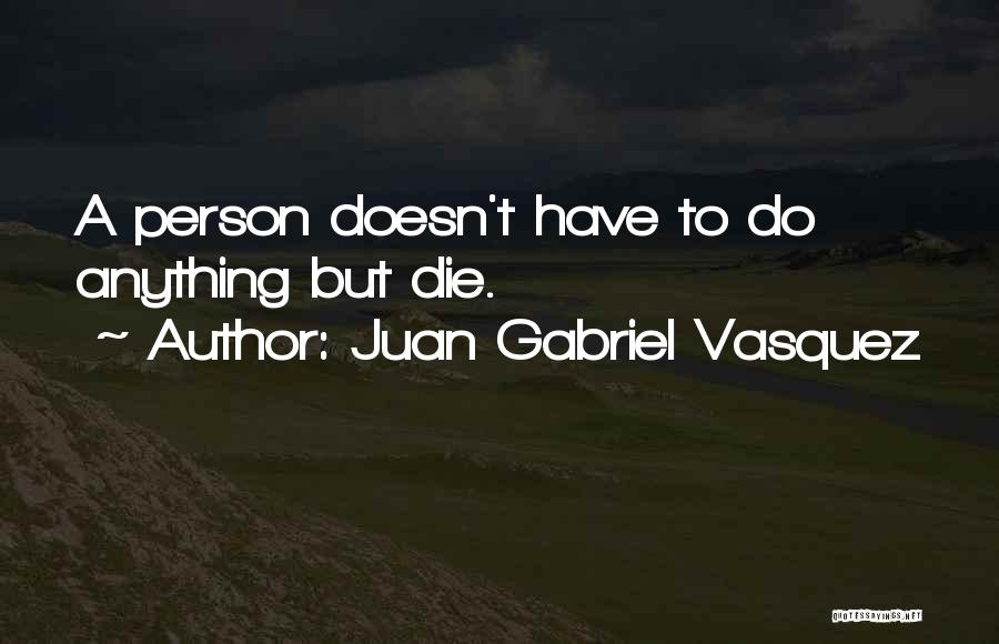 Juan Gabriel Vasquez Quotes: A Person Doesn't Have To Do Anything But Die.