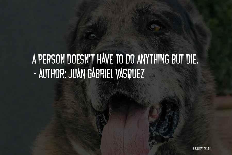 Juan Gabriel Vasquez Quotes: A Person Doesn't Have To Do Anything But Die.