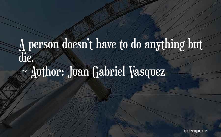 Juan Gabriel Vasquez Quotes: A Person Doesn't Have To Do Anything But Die.