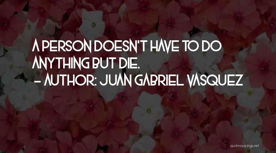 Juan Gabriel Vasquez Quotes: A Person Doesn't Have To Do Anything But Die.