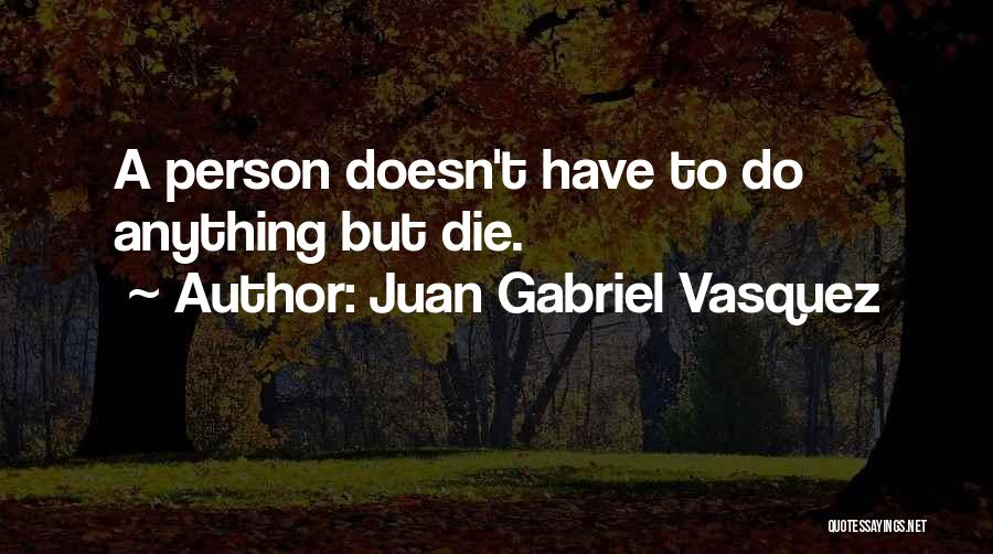 Juan Gabriel Vasquez Quotes: A Person Doesn't Have To Do Anything But Die.