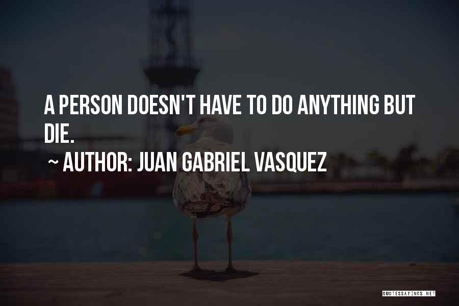 Juan Gabriel Vasquez Quotes: A Person Doesn't Have To Do Anything But Die.