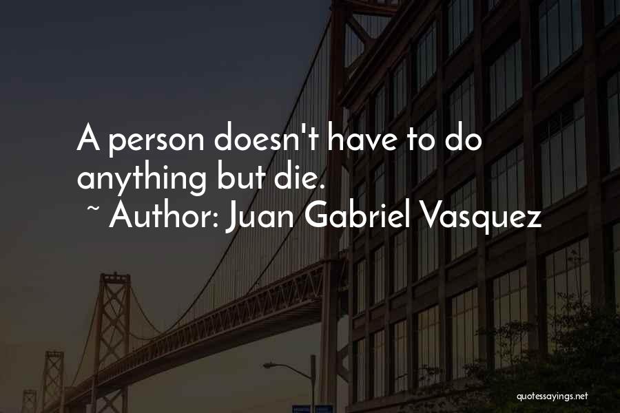 Juan Gabriel Vasquez Quotes: A Person Doesn't Have To Do Anything But Die.