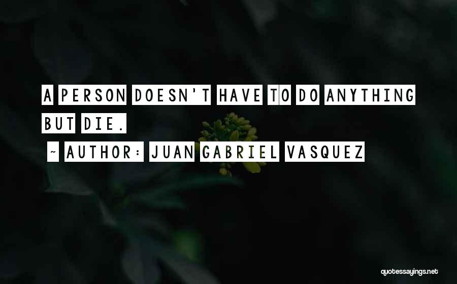 Juan Gabriel Vasquez Quotes: A Person Doesn't Have To Do Anything But Die.