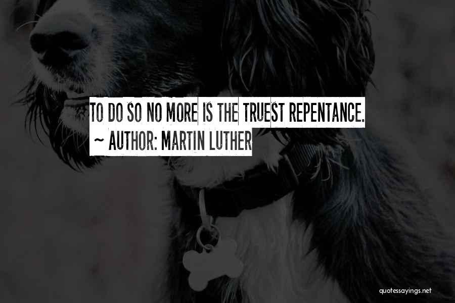 Martin Luther Quotes: To Do So No More Is The Truest Repentance.