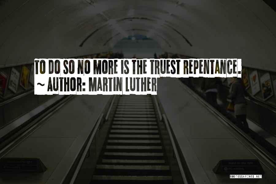 Martin Luther Quotes: To Do So No More Is The Truest Repentance.