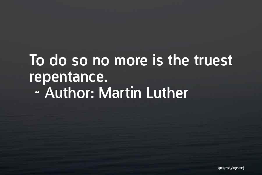 Martin Luther Quotes: To Do So No More Is The Truest Repentance.