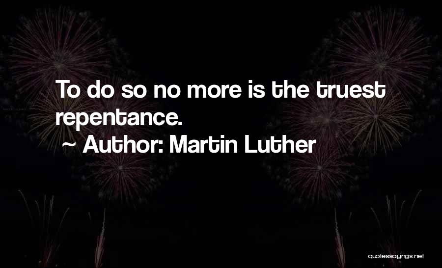 Martin Luther Quotes: To Do So No More Is The Truest Repentance.