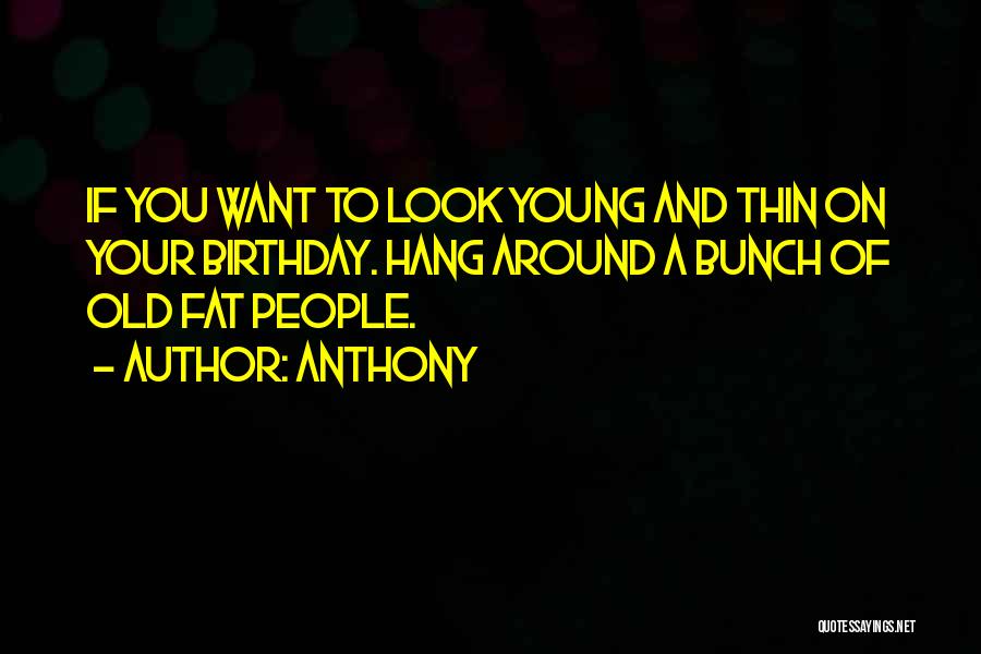 Anthony Quotes: If You Want To Look Young And Thin On Your Birthday. Hang Around A Bunch Of Old Fat People.