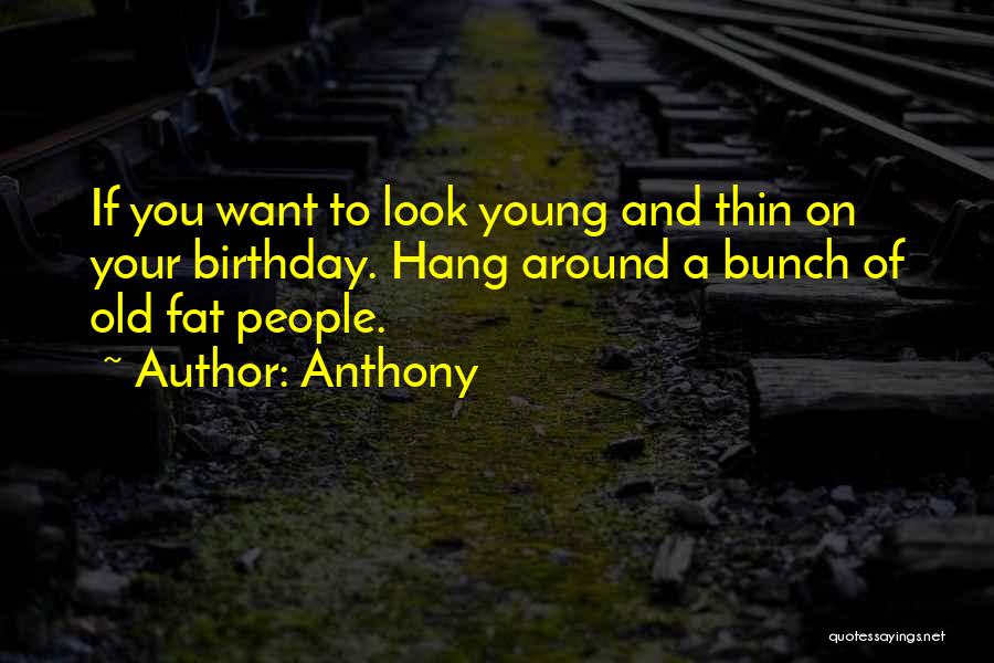 Anthony Quotes: If You Want To Look Young And Thin On Your Birthday. Hang Around A Bunch Of Old Fat People.