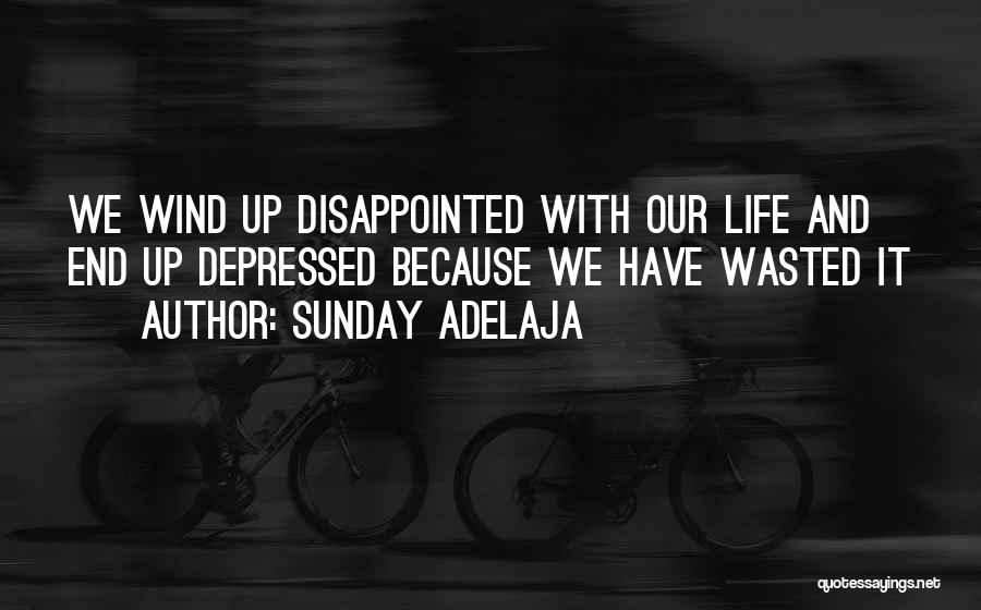 Sunday Adelaja Quotes: We Wind Up Disappointed With Our Life And End Up Depressed Because We Have Wasted It