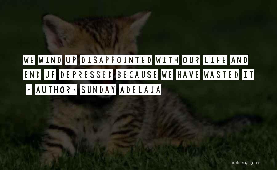 Sunday Adelaja Quotes: We Wind Up Disappointed With Our Life And End Up Depressed Because We Have Wasted It