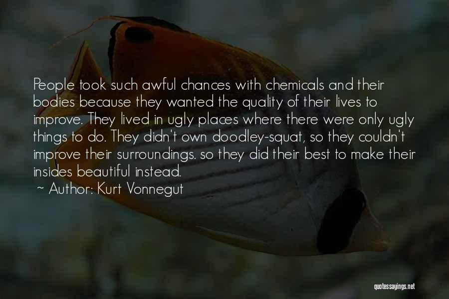 Kurt Vonnegut Quotes: People Took Such Awful Chances With Chemicals And Their Bodies Because They Wanted The Quality Of Their Lives To Improve.