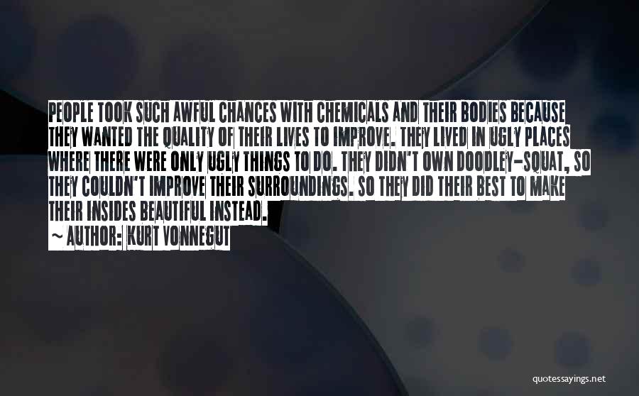 Kurt Vonnegut Quotes: People Took Such Awful Chances With Chemicals And Their Bodies Because They Wanted The Quality Of Their Lives To Improve.