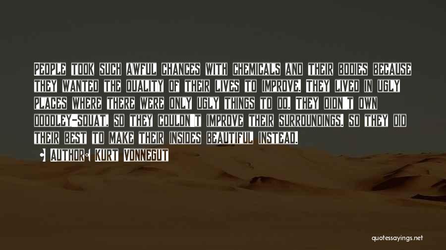 Kurt Vonnegut Quotes: People Took Such Awful Chances With Chemicals And Their Bodies Because They Wanted The Quality Of Their Lives To Improve.