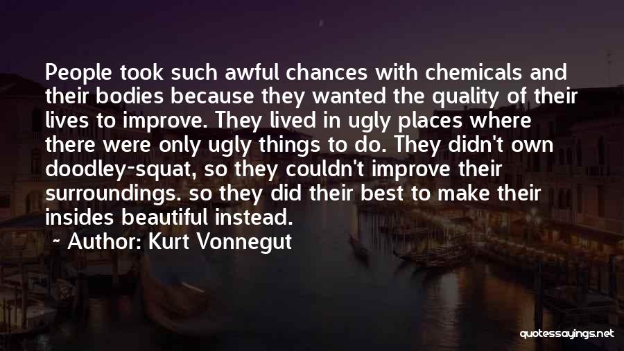 Kurt Vonnegut Quotes: People Took Such Awful Chances With Chemicals And Their Bodies Because They Wanted The Quality Of Their Lives To Improve.