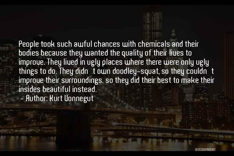 Kurt Vonnegut Quotes: People Took Such Awful Chances With Chemicals And Their Bodies Because They Wanted The Quality Of Their Lives To Improve.