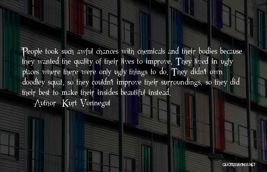 Kurt Vonnegut Quotes: People Took Such Awful Chances With Chemicals And Their Bodies Because They Wanted The Quality Of Their Lives To Improve.