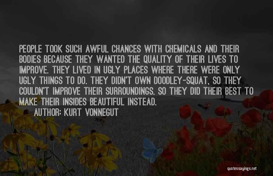 Kurt Vonnegut Quotes: People Took Such Awful Chances With Chemicals And Their Bodies Because They Wanted The Quality Of Their Lives To Improve.