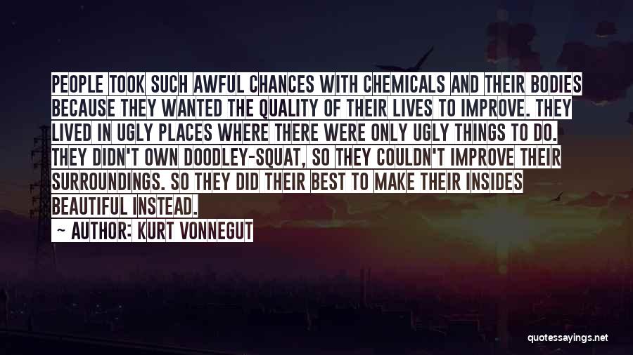 Kurt Vonnegut Quotes: People Took Such Awful Chances With Chemicals And Their Bodies Because They Wanted The Quality Of Their Lives To Improve.