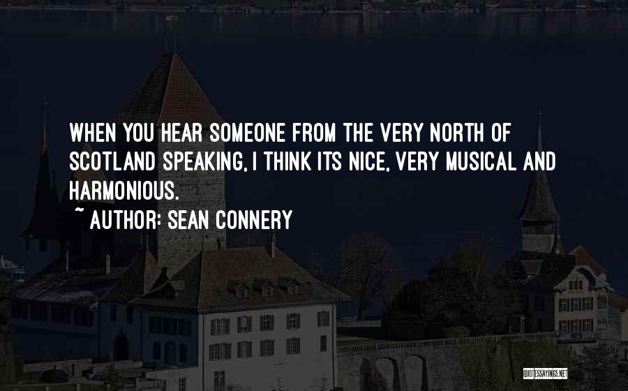 Sean Connery Quotes: When You Hear Someone From The Very North Of Scotland Speaking, I Think Its Nice, Very Musical And Harmonious.