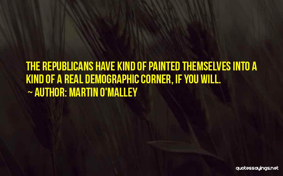 Martin O'Malley Quotes: The Republicans Have Kind Of Painted Themselves Into A Kind Of A Real Demographic Corner, If You Will.