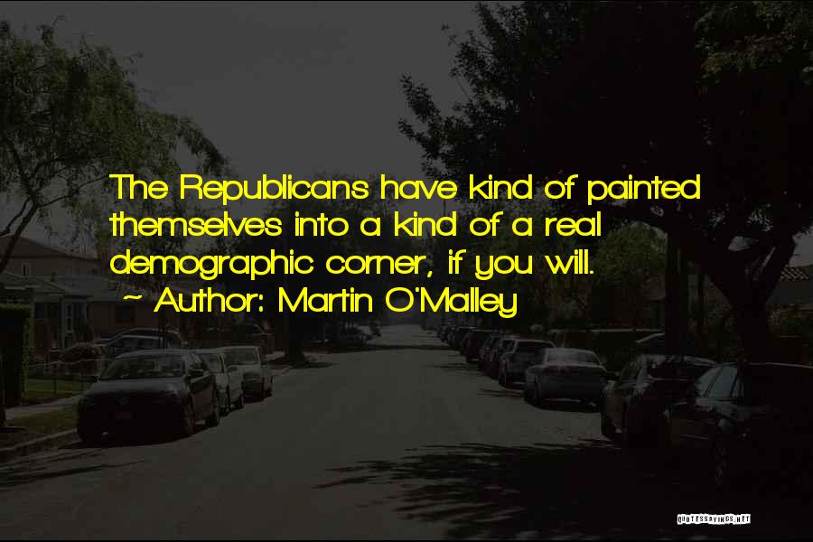 Martin O'Malley Quotes: The Republicans Have Kind Of Painted Themselves Into A Kind Of A Real Demographic Corner, If You Will.