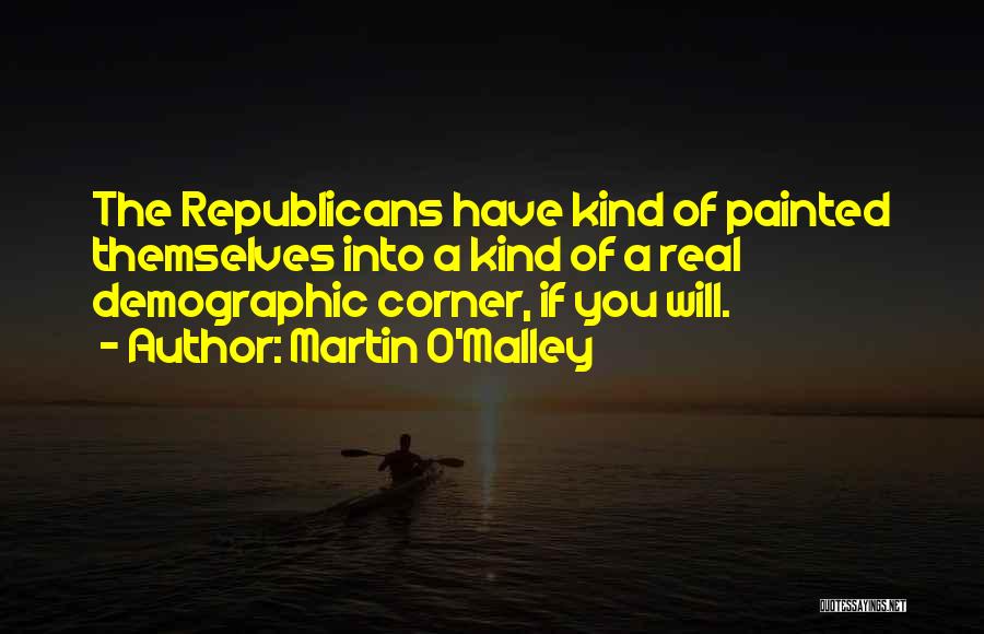 Martin O'Malley Quotes: The Republicans Have Kind Of Painted Themselves Into A Kind Of A Real Demographic Corner, If You Will.